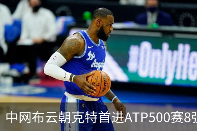 中网布云朝克特首进ATP500赛8强 张帅晋级16强